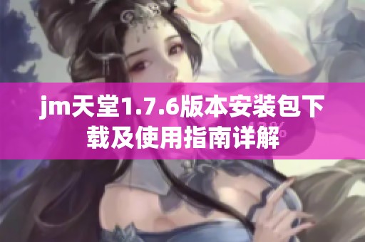 jm天堂1.7.6版本安装包下载及使用指南详解