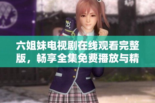六姐妹电视剧在线观看完整版，畅享全集免费播放与精彩剧情