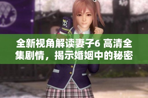 全新视角解读妻子6 高清全集剧情，揭示婚姻中的秘密与冲突 