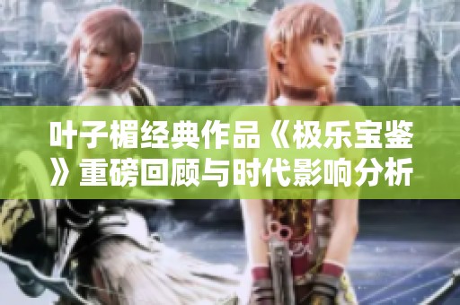 叶子楣经典作品《极乐宝鉴》重磅回顾与时代影响分析