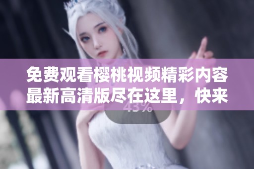 免费观看樱桃视频精彩内容最新高清版尽在这里，快来观看吧