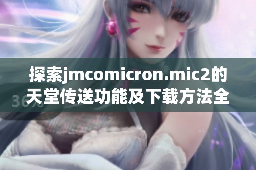 探索jmcomicron.mic2的天堂传送功能及下载方法全面指南