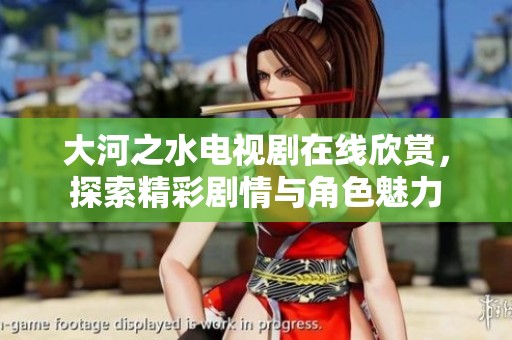 大河之水电视剧在线欣赏，探索精彩剧情与角色魅力