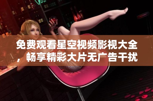 免费观看星空视频影视大全，畅享精彩大片无广告干扰