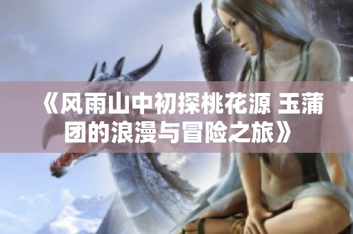 《风雨山中初探桃花源 玉蒲团的浪漫与冒险之旅》