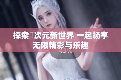 探索囧次元新世界 一起畅享无限精彩与乐趣