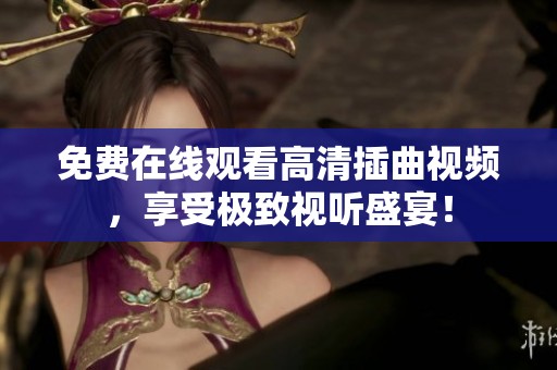 免费在线观看高清插曲视频，享受极致视听盛宴！
