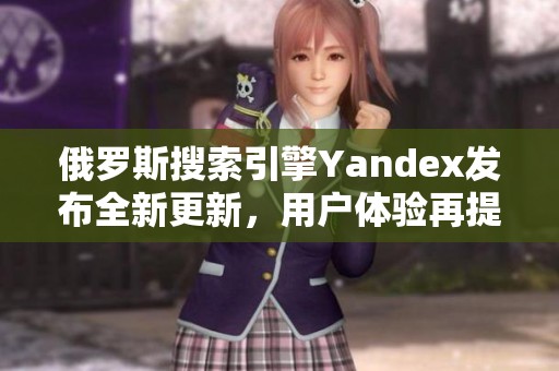 俄罗斯搜索引擎Yandex发布全新更新，用户体验再提升