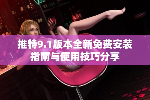 推特9.1版本全新免费安装指南与使用技巧分享