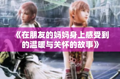 《在朋友的妈妈身上感受到的温暖与关怀的故事》