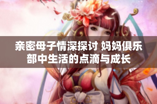 亲密母子情深探讨 妈妈俱乐部中生活的点滴与成长