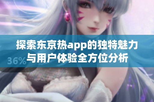 探索东京热app的独特魅力与用户体验全方位分析
