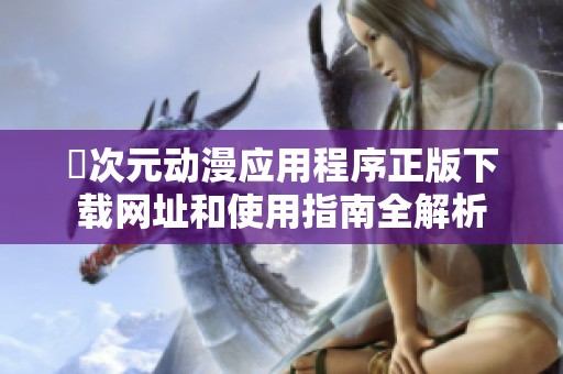 囧次元动漫应用程序正版下载网址和使用指南全解析