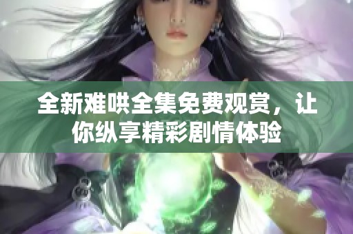 全新难哄全集免费观赏，让你纵享精彩剧情体验