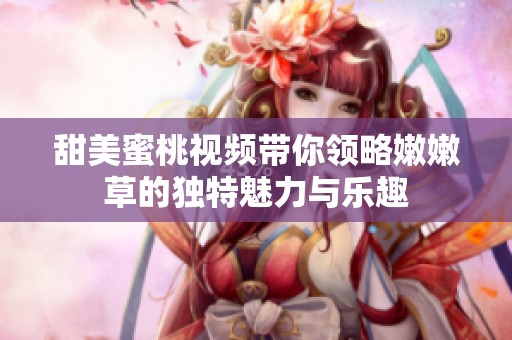 甜美蜜桃视频带你领略嫩嫩草的独特魅力与乐趣