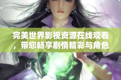 完美世界影视资源在线观看，带您畅享剧情精彩与角色魅力
