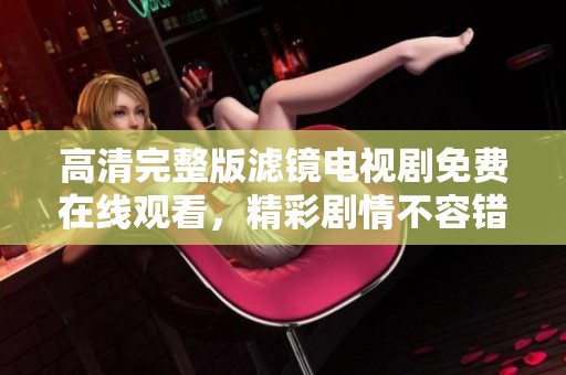 高清完整版滤镜电视剧免费在线观看，精彩剧情不容错过！