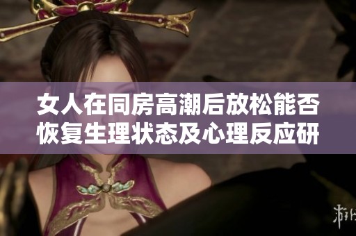 女人在同房高潮后放松能否恢复生理状态及心理反应研究