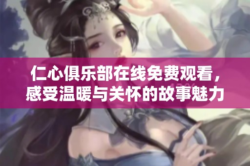 仁心俱乐部在线免费观看，感受温暖与关怀的故事魅力