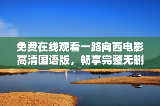 免费在线观看一路向西电影高清国语版，畅享完整无删减内容