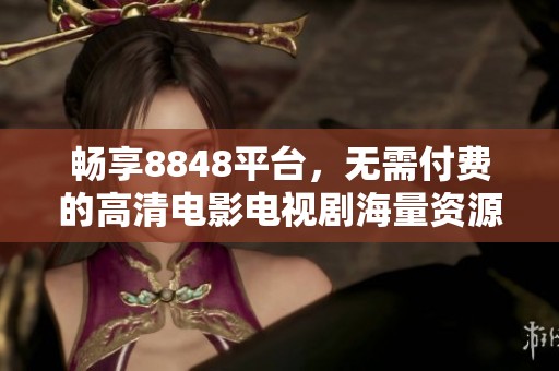 畅享8848平台，无需付费的高清电影电视剧海量资源推荐