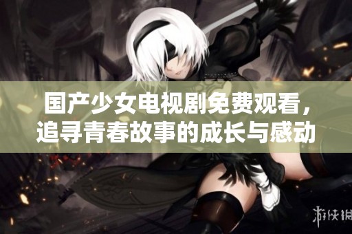 国产少女电视剧免费观看，追寻青春故事的成长与感动