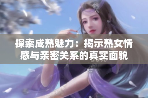 探索成熟魅力：揭示熟女情感与亲密关系的真实面貌