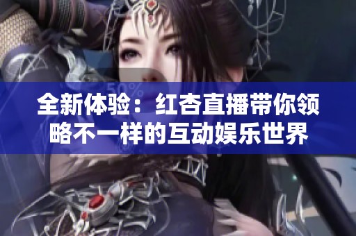 全新体验：红杏直播带你领略不一样的互动娱乐世界