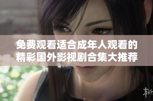免费观看适合成年人观看的精彩国外影视剧合集大推荐