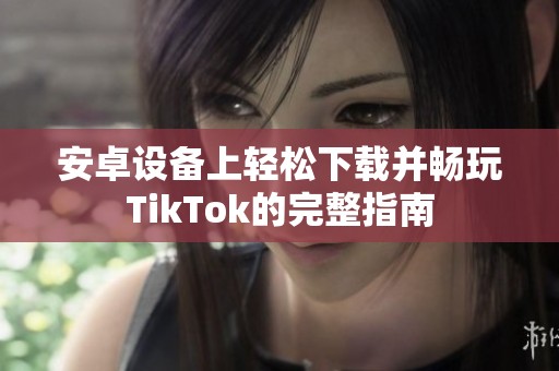 安卓设备上轻松下载并畅玩TikTok的完整指南