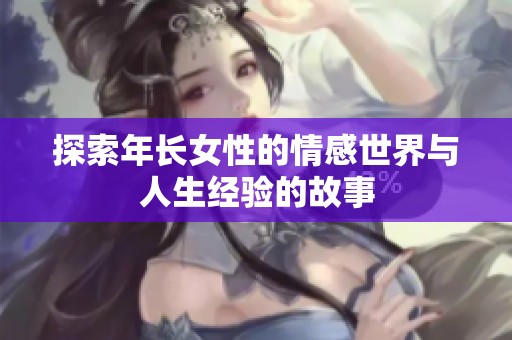探索年长女性的情感世界与人生经验的故事