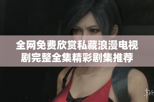 全网免费欣赏私藏浪漫电视剧完整全集精彩剧集推荐