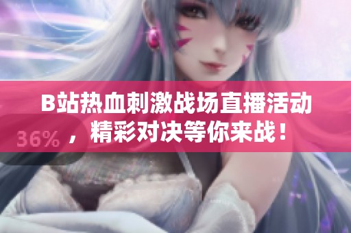 B站热血刺激战场直播活动，精彩对决等你来战！