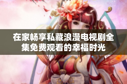 在家畅享私藏浪漫电视剧全集免费观看的幸福时光