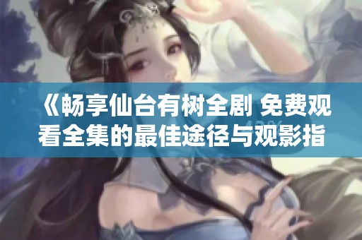 《畅享仙台有树全剧 免费观看全集的最佳途径与观影指南》