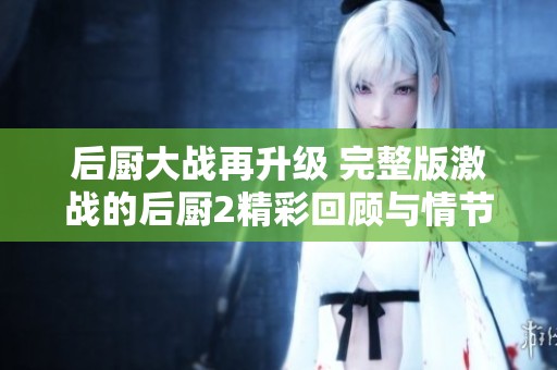 后厨大战再升级 完整版激战的后厨2精彩回顾与情节分析