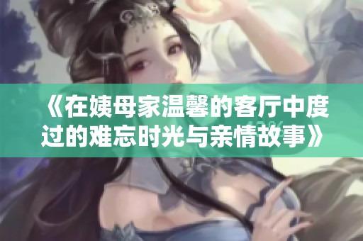 《在姨母家温馨的客厅中度过的难忘时光与亲情故事》
