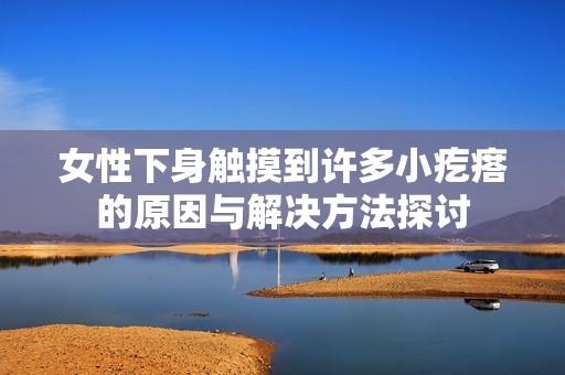 女性下身触摸到许多小疙瘩的原因与解决方法探讨