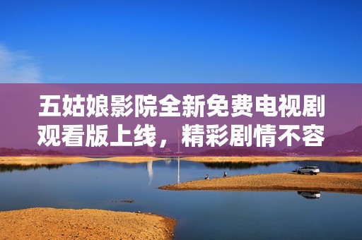 五姑娘影院全新免费电视剧观看版上线，精彩剧情不容错过
