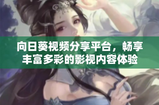 向日葵视频分享平台，畅享丰富多彩的影视内容体验