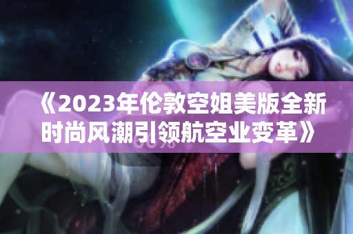 《2023年伦敦空姐美版全新时尚风潮引领航空业变革》