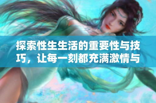 探索性生生活的重要性与技巧，让每一刻都充满激情与乐趣