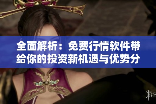 全面解析：免费行情软件带给你的投资新机遇与优势分析