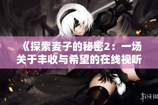 《探索麦子的秘密2：一场关于丰收与希望的在线视听之旅》