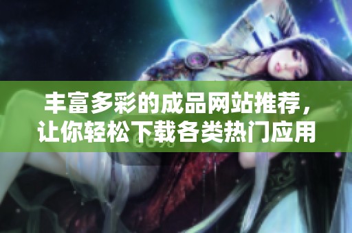 丰富多彩的成品网站推荐，让你轻松下载各类热门应用和资源