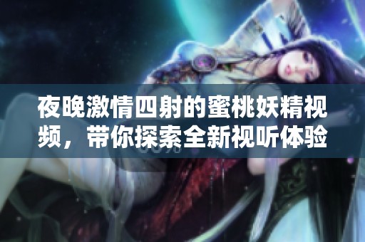 夜晚激情四射的蜜桃妖精视频，带你探索全新视听体验