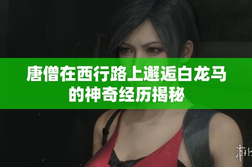 唐僧在西行路上邂逅白龙马的神奇经历揭秘