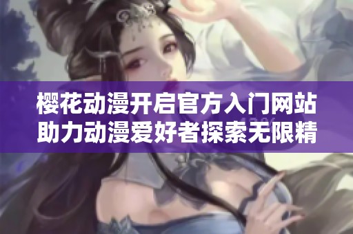 樱花动漫开启官方入门网站助力动漫爱好者探索无限精彩世界