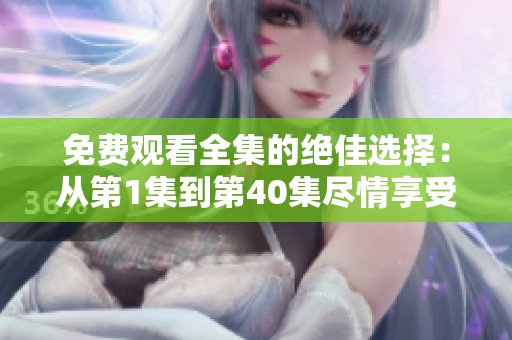 免费观看全集的绝佳选择：从第1集到第40集尽情享受！