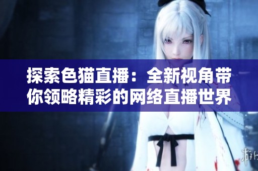 探索色猫直播：全新视角带你领略精彩的网络直播世界